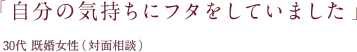 「 自分の気持ちにフタをしていました 」