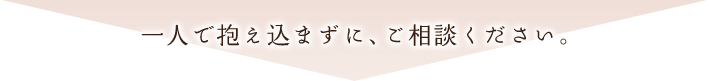 一人で抱え込まずに、ご相談ください。